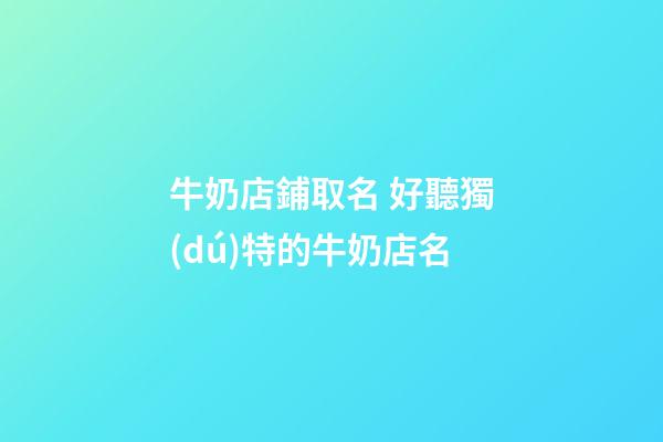 牛奶店鋪取名 好聽獨(dú)特的牛奶店名-第1張-店鋪起名-玄機(jī)派